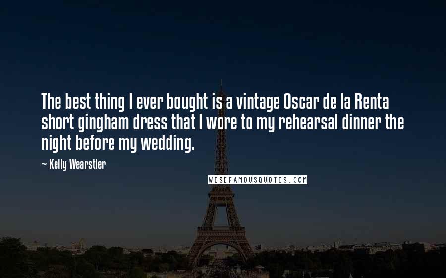 Kelly Wearstler Quotes: The best thing I ever bought is a vintage Oscar de la Renta short gingham dress that I wore to my rehearsal dinner the night before my wedding.