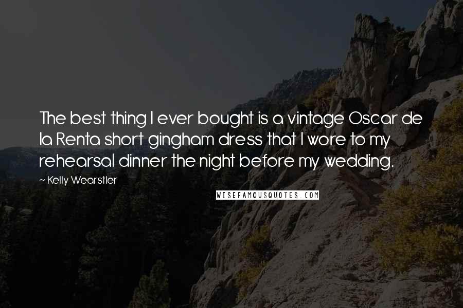 Kelly Wearstler Quotes: The best thing I ever bought is a vintage Oscar de la Renta short gingham dress that I wore to my rehearsal dinner the night before my wedding.