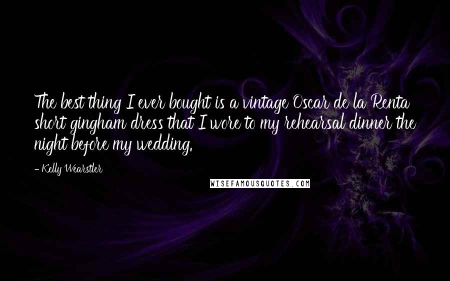 Kelly Wearstler Quotes: The best thing I ever bought is a vintage Oscar de la Renta short gingham dress that I wore to my rehearsal dinner the night before my wedding.
