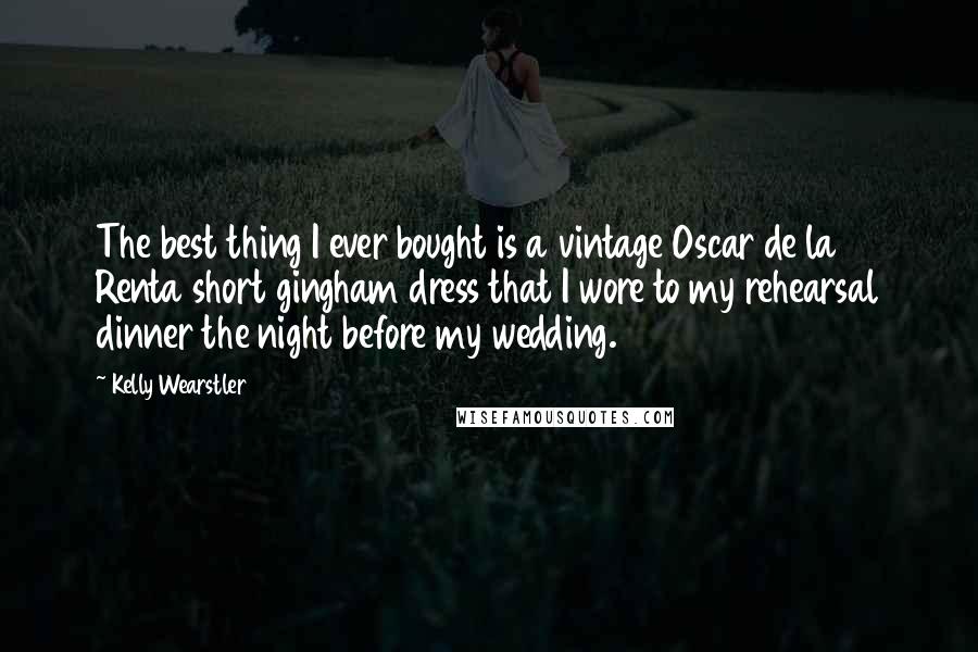 Kelly Wearstler Quotes: The best thing I ever bought is a vintage Oscar de la Renta short gingham dress that I wore to my rehearsal dinner the night before my wedding.