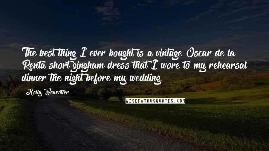 Kelly Wearstler Quotes: The best thing I ever bought is a vintage Oscar de la Renta short gingham dress that I wore to my rehearsal dinner the night before my wedding.