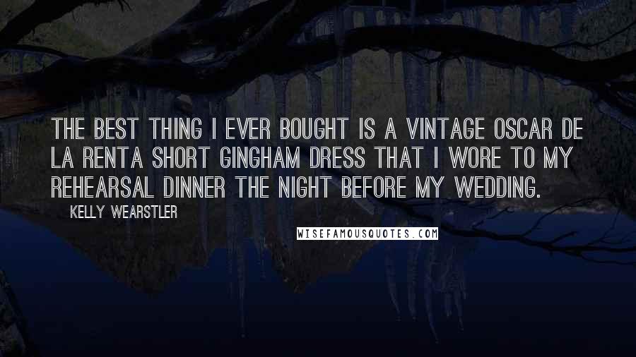 Kelly Wearstler Quotes: The best thing I ever bought is a vintage Oscar de la Renta short gingham dress that I wore to my rehearsal dinner the night before my wedding.