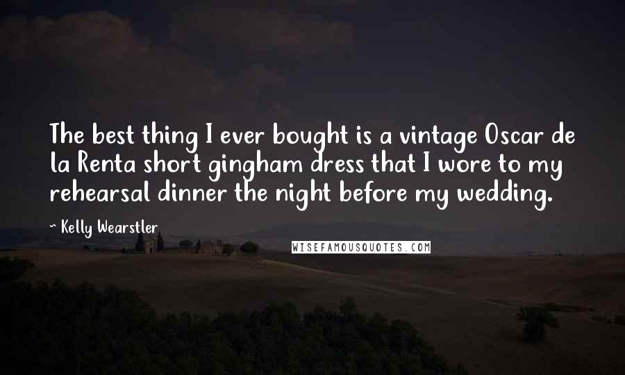 Kelly Wearstler Quotes: The best thing I ever bought is a vintage Oscar de la Renta short gingham dress that I wore to my rehearsal dinner the night before my wedding.