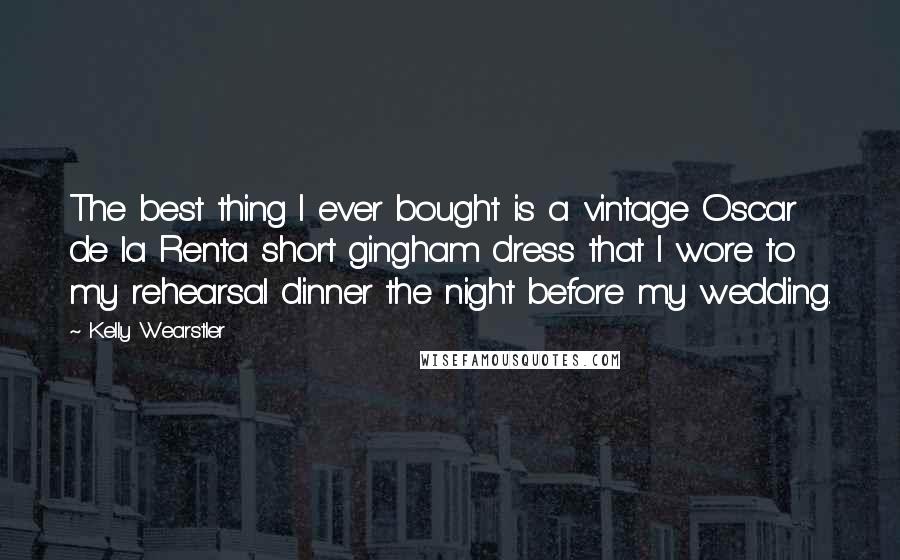 Kelly Wearstler Quotes: The best thing I ever bought is a vintage Oscar de la Renta short gingham dress that I wore to my rehearsal dinner the night before my wedding.
