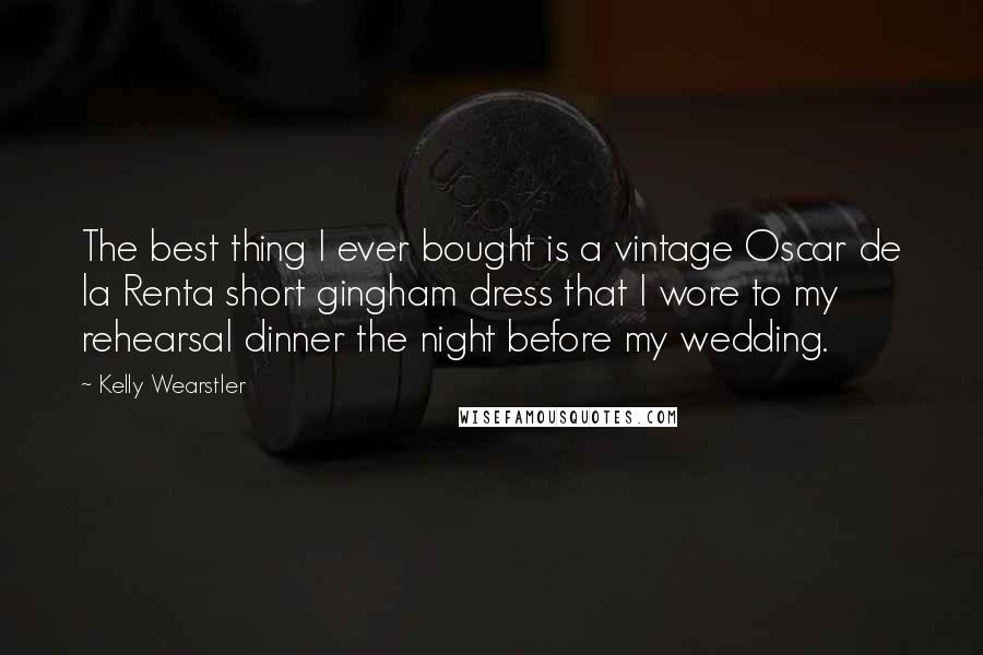 Kelly Wearstler Quotes: The best thing I ever bought is a vintage Oscar de la Renta short gingham dress that I wore to my rehearsal dinner the night before my wedding.