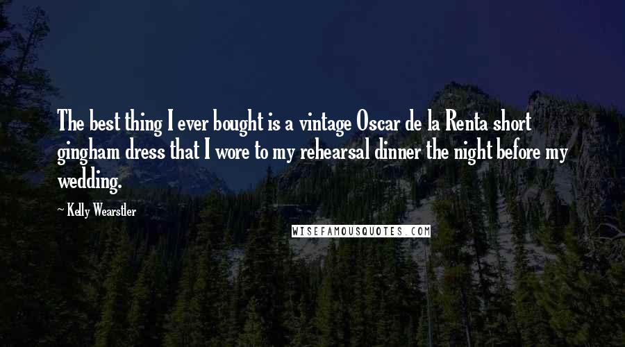 Kelly Wearstler Quotes: The best thing I ever bought is a vintage Oscar de la Renta short gingham dress that I wore to my rehearsal dinner the night before my wedding.