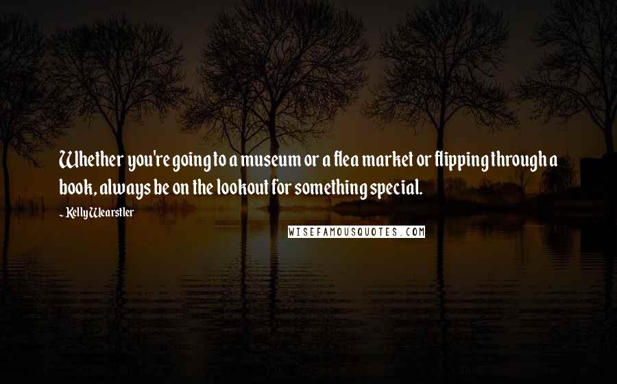 Kelly Wearstler Quotes: Whether you're going to a museum or a flea market or flipping through a book, always be on the lookout for something special.
