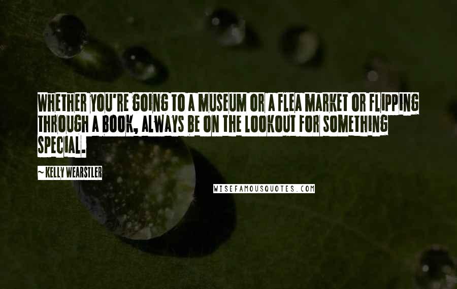 Kelly Wearstler Quotes: Whether you're going to a museum or a flea market or flipping through a book, always be on the lookout for something special.