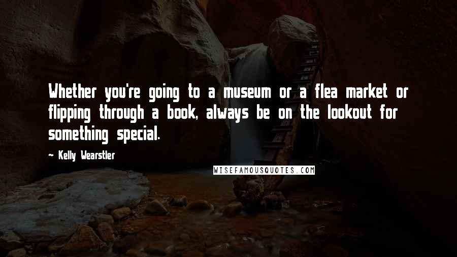 Kelly Wearstler Quotes: Whether you're going to a museum or a flea market or flipping through a book, always be on the lookout for something special.