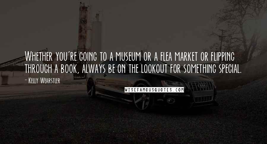 Kelly Wearstler Quotes: Whether you're going to a museum or a flea market or flipping through a book, always be on the lookout for something special.