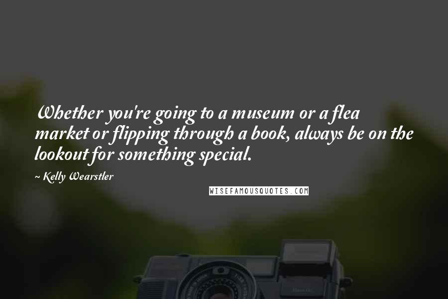 Kelly Wearstler Quotes: Whether you're going to a museum or a flea market or flipping through a book, always be on the lookout for something special.