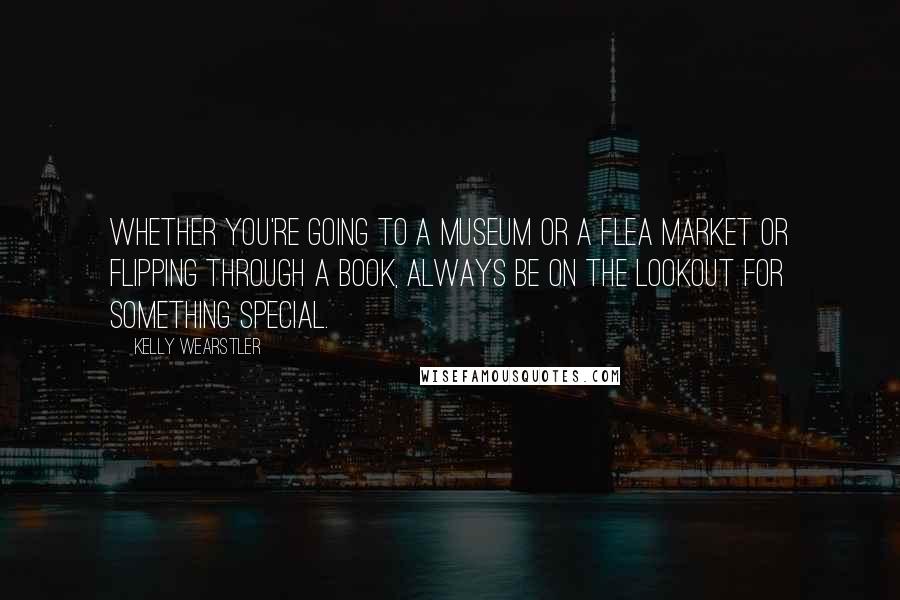 Kelly Wearstler Quotes: Whether you're going to a museum or a flea market or flipping through a book, always be on the lookout for something special.