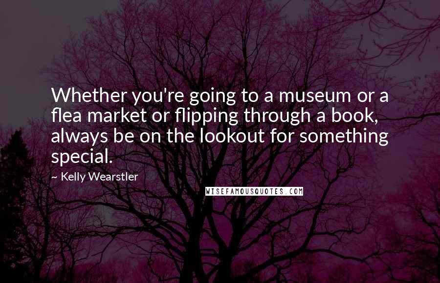 Kelly Wearstler Quotes: Whether you're going to a museum or a flea market or flipping through a book, always be on the lookout for something special.