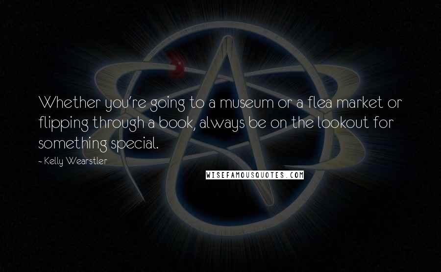 Kelly Wearstler Quotes: Whether you're going to a museum or a flea market or flipping through a book, always be on the lookout for something special.