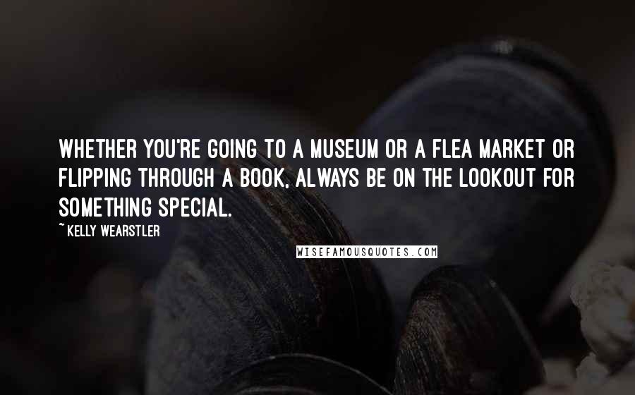 Kelly Wearstler Quotes: Whether you're going to a museum or a flea market or flipping through a book, always be on the lookout for something special.