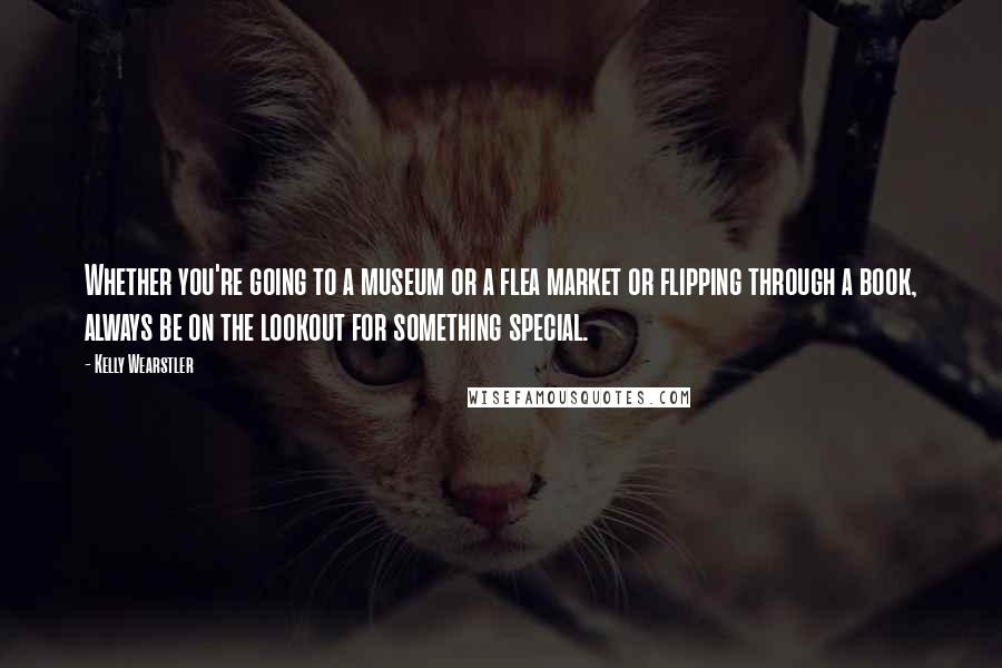 Kelly Wearstler Quotes: Whether you're going to a museum or a flea market or flipping through a book, always be on the lookout for something special.