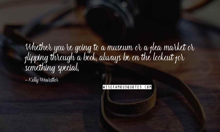 Kelly Wearstler Quotes: Whether you're going to a museum or a flea market or flipping through a book, always be on the lookout for something special.