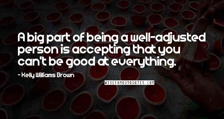 Kelly Williams Brown Quotes: A big part of being a well-adjusted person is accepting that you can't be good at everything.