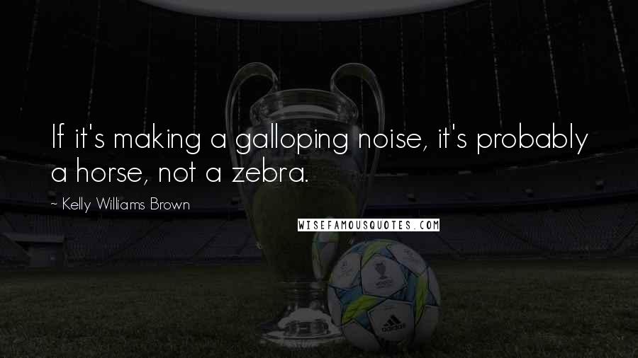 Kelly Williams Brown Quotes: If it's making a galloping noise, it's probably a horse, not a zebra.
