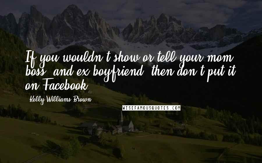 Kelly Williams Brown Quotes: If you wouldn't show or tell your mom, boss, and ex-boyfriend, then don't put it on Facebook.