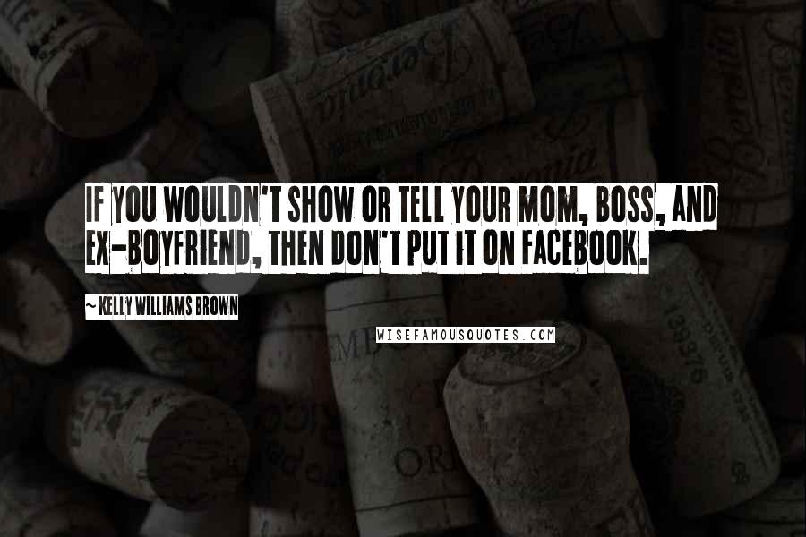 Kelly Williams Brown Quotes: If you wouldn't show or tell your mom, boss, and ex-boyfriend, then don't put it on Facebook.
