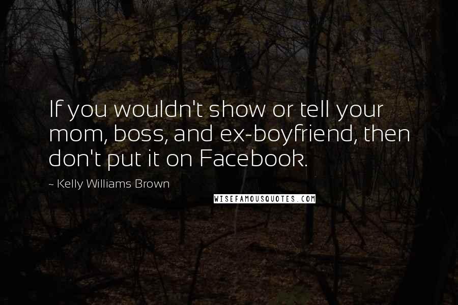 Kelly Williams Brown Quotes: If you wouldn't show or tell your mom, boss, and ex-boyfriend, then don't put it on Facebook.