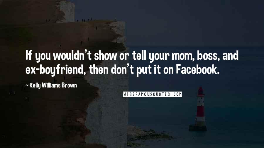 Kelly Williams Brown Quotes: If you wouldn't show or tell your mom, boss, and ex-boyfriend, then don't put it on Facebook.