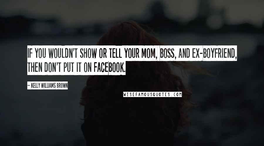 Kelly Williams Brown Quotes: If you wouldn't show or tell your mom, boss, and ex-boyfriend, then don't put it on Facebook.