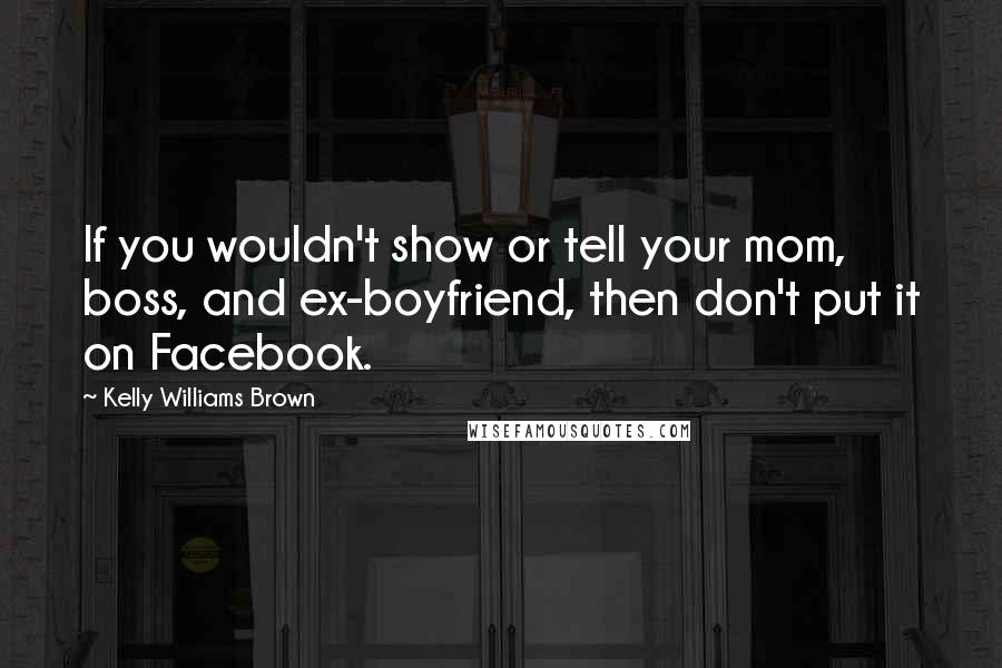 Kelly Williams Brown Quotes: If you wouldn't show or tell your mom, boss, and ex-boyfriend, then don't put it on Facebook.