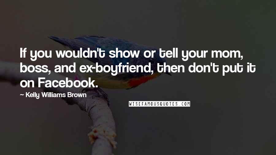 Kelly Williams Brown Quotes: If you wouldn't show or tell your mom, boss, and ex-boyfriend, then don't put it on Facebook.