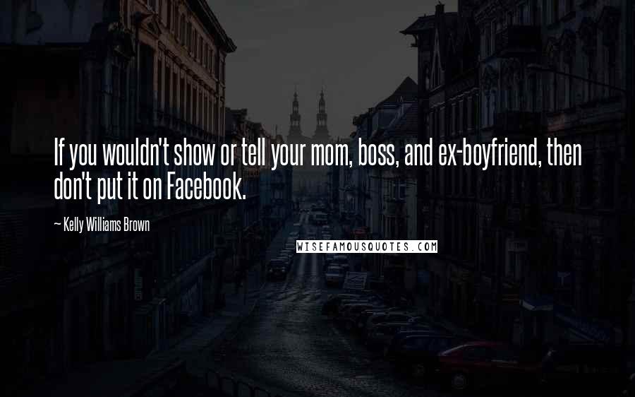 Kelly Williams Brown Quotes: If you wouldn't show or tell your mom, boss, and ex-boyfriend, then don't put it on Facebook.