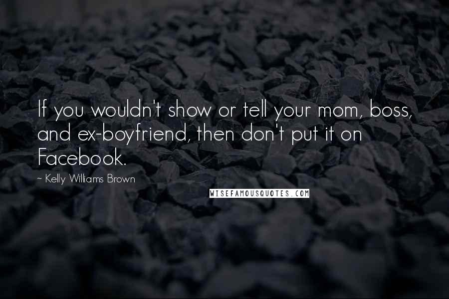 Kelly Williams Brown Quotes: If you wouldn't show or tell your mom, boss, and ex-boyfriend, then don't put it on Facebook.