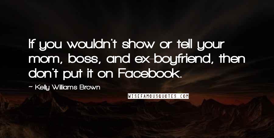 Kelly Williams Brown Quotes: If you wouldn't show or tell your mom, boss, and ex-boyfriend, then don't put it on Facebook.