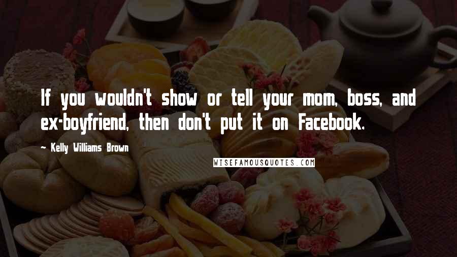 Kelly Williams Brown Quotes: If you wouldn't show or tell your mom, boss, and ex-boyfriend, then don't put it on Facebook.