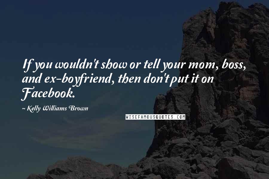 Kelly Williams Brown Quotes: If you wouldn't show or tell your mom, boss, and ex-boyfriend, then don't put it on Facebook.