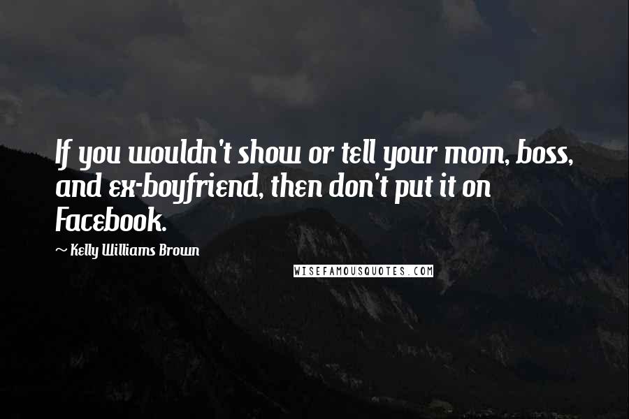 Kelly Williams Brown Quotes: If you wouldn't show or tell your mom, boss, and ex-boyfriend, then don't put it on Facebook.