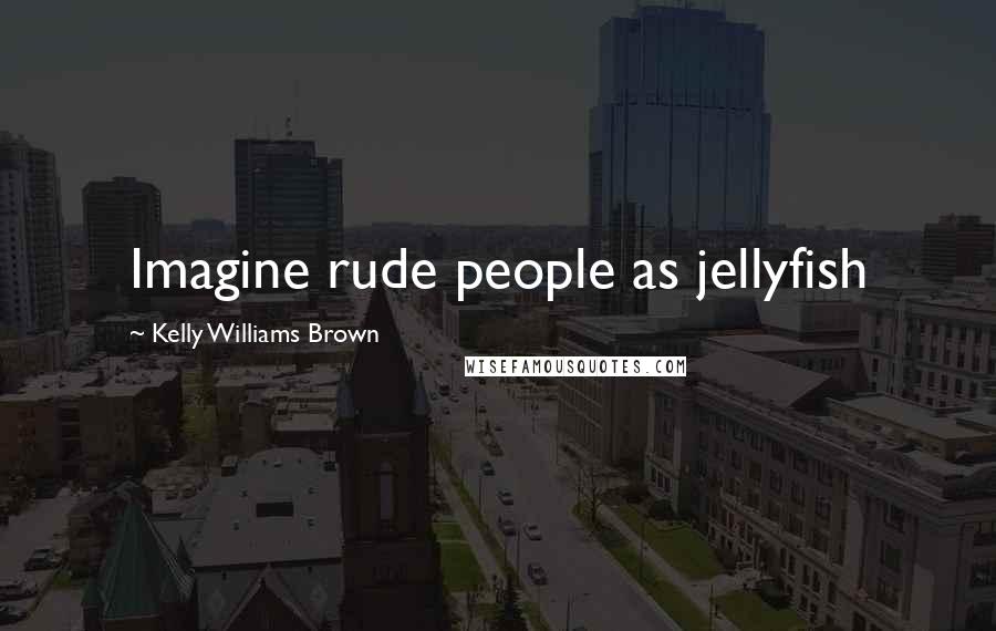 Kelly Williams Brown Quotes: Imagine rude people as jellyfish