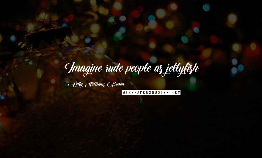 Kelly Williams Brown Quotes: Imagine rude people as jellyfish