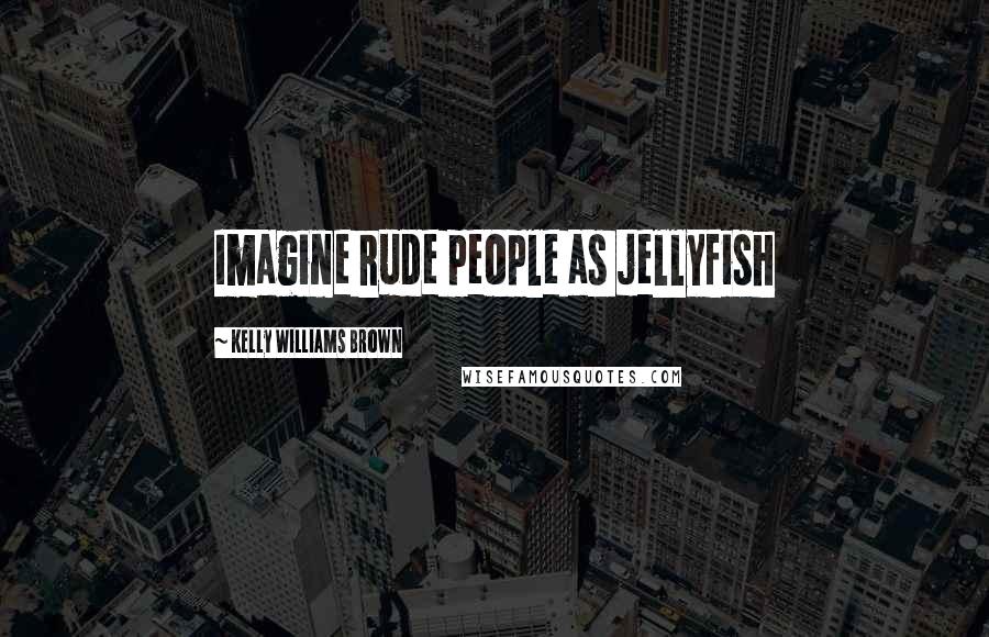 Kelly Williams Brown Quotes: Imagine rude people as jellyfish