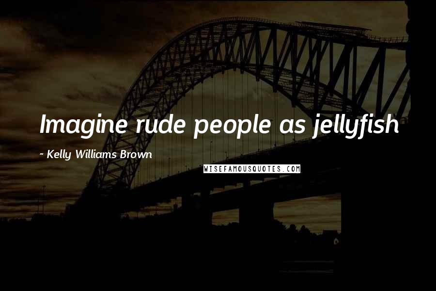 Kelly Williams Brown Quotes: Imagine rude people as jellyfish