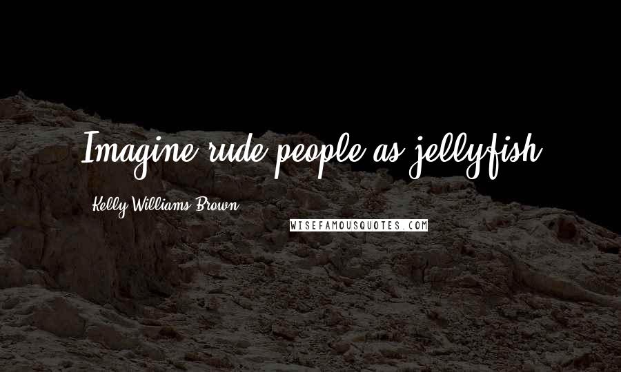 Kelly Williams Brown Quotes: Imagine rude people as jellyfish