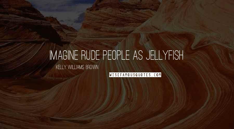 Kelly Williams Brown Quotes: Imagine rude people as jellyfish