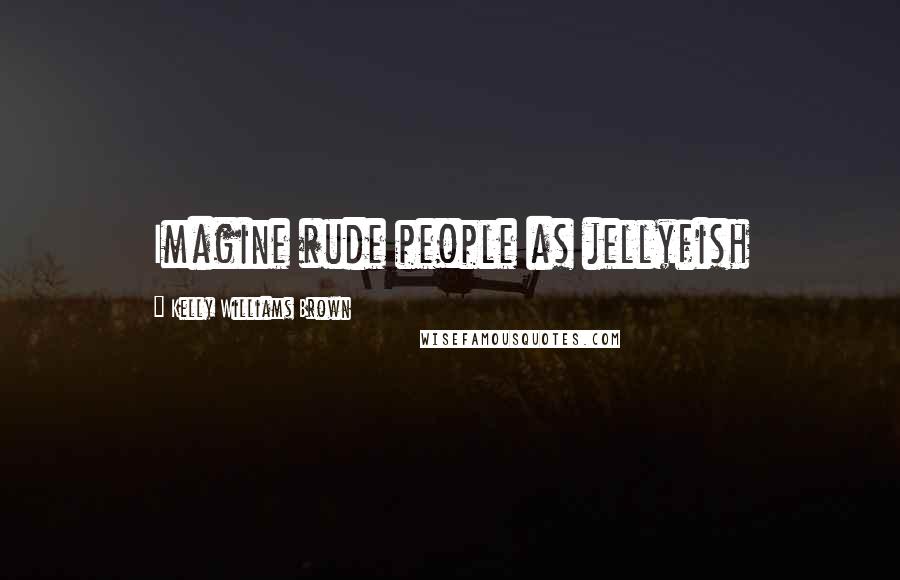 Kelly Williams Brown Quotes: Imagine rude people as jellyfish