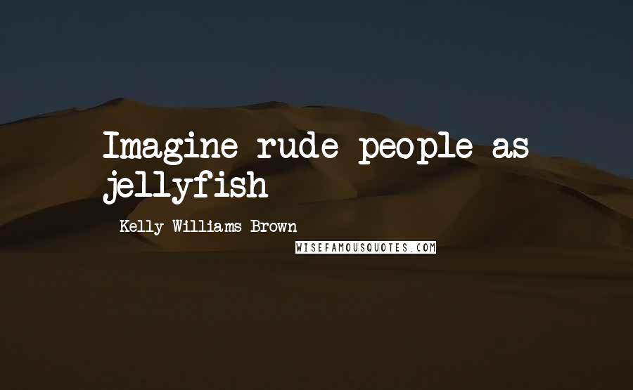 Kelly Williams Brown Quotes: Imagine rude people as jellyfish