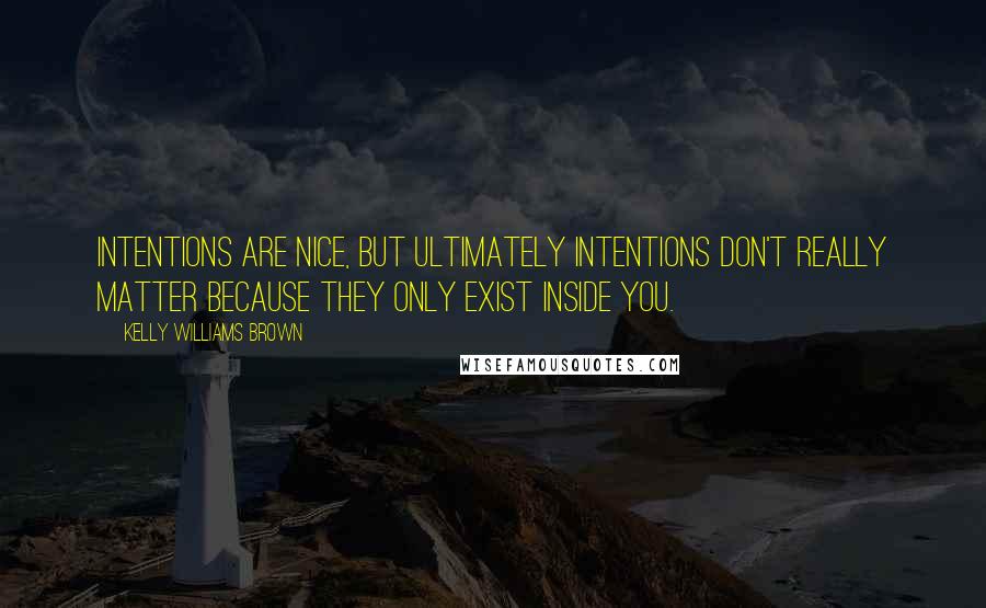 Kelly Williams Brown Quotes: Intentions are nice, but ultimately intentions don't really matter because they only exist inside you.