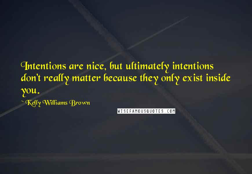 Kelly Williams Brown Quotes: Intentions are nice, but ultimately intentions don't really matter because they only exist inside you.