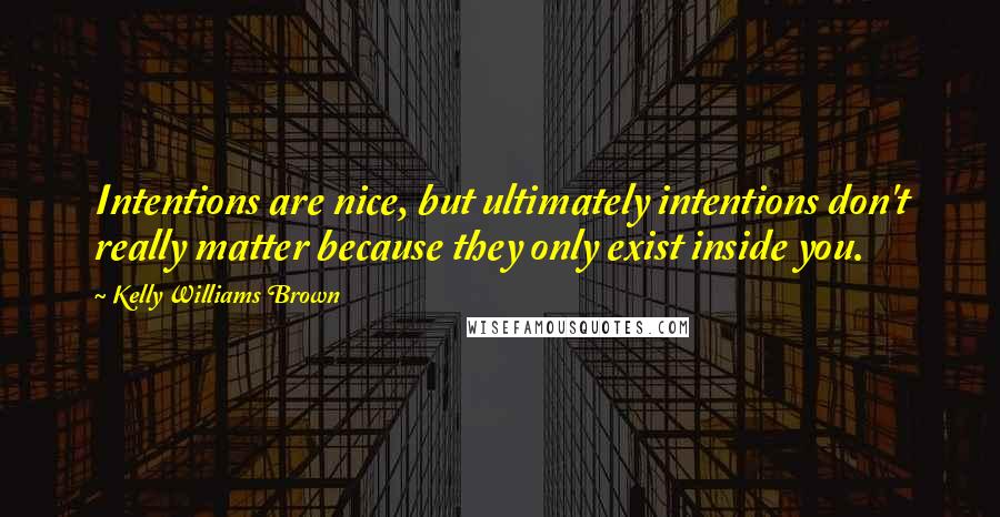 Kelly Williams Brown Quotes: Intentions are nice, but ultimately intentions don't really matter because they only exist inside you.