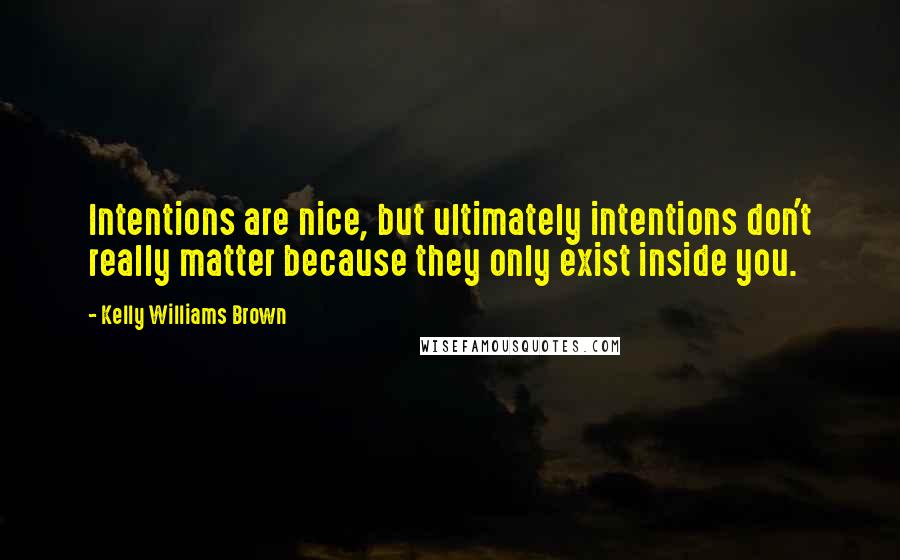 Kelly Williams Brown Quotes: Intentions are nice, but ultimately intentions don't really matter because they only exist inside you.