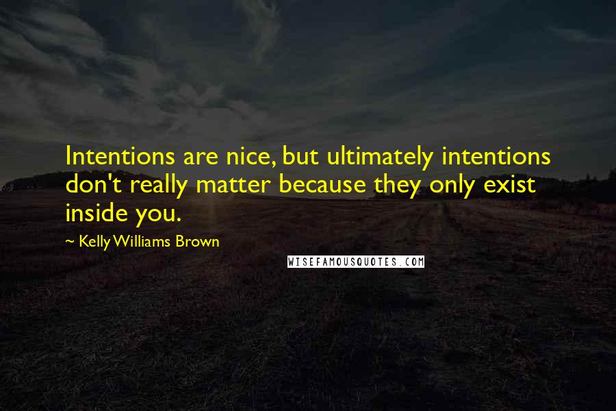 Kelly Williams Brown Quotes: Intentions are nice, but ultimately intentions don't really matter because they only exist inside you.