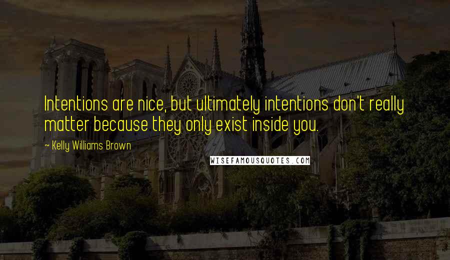 Kelly Williams Brown Quotes: Intentions are nice, but ultimately intentions don't really matter because they only exist inside you.